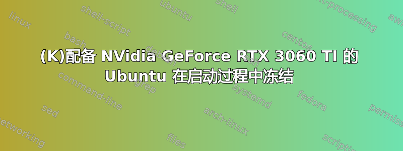 (K)配备 NVidia GeForce RTX 3060 TI 的 Ubuntu 在启动过程中冻结