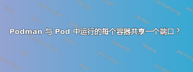 Podman 与 Pod 中运行的每个容器共享一个端口？