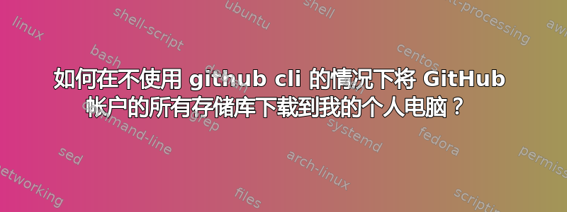 如何在不使用 github cli 的情况下将 GitHub 帐户的所有存储库下载到我的个人电脑？ 