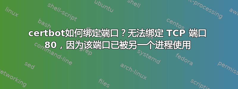 certbot如何绑定端口？无法绑定 TCP 端口 80，因为该端口已被另一个进程使用