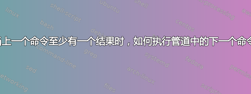 仅当上一个命令至少有一个结果时，如何执行管道中的下一个命令？