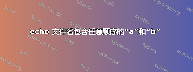 echo 文件名包含任意顺序的“a”和“b”