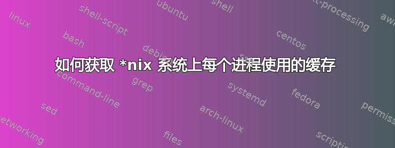 如何获取 *nix 系统上每个进程使用的缓存