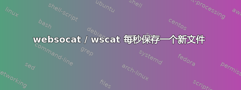 websocat / wscat 每秒保存一个新文件