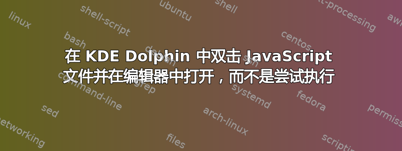 在 KDE Dolphin 中双击 JavaScript 文件并在编辑器中打开，而不是尝试执行