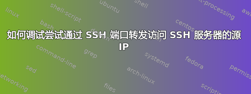 如何调试尝试通过 SSH 端口转发访问 SSH 服务器的源 IP