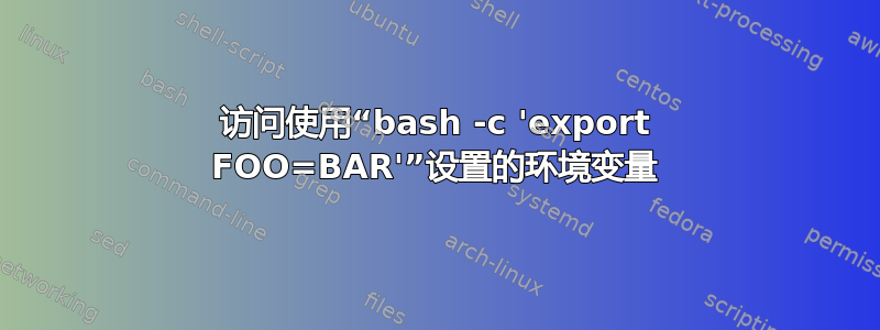 访问使用“bash -c 'export FOO=BAR'”设置的环境变量