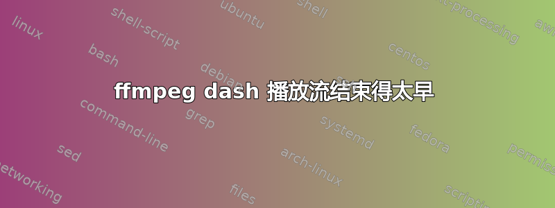 ffmpeg dash 播放流结束得太早