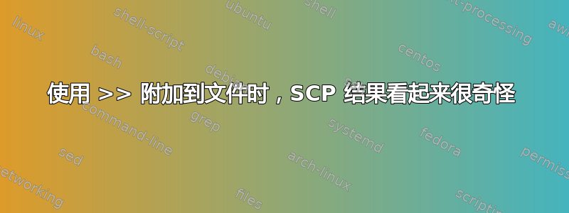 使用 >> 附加到文件时，SCP 结果看起来很奇怪