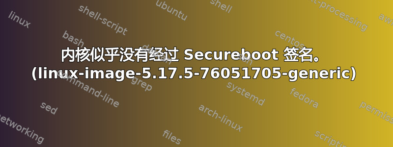 内核似乎没有经过 Secureboot 签名。 (linux-image-5.17.5-76051705-generic)