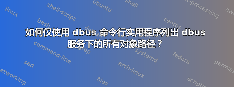 如何仅使用 dbus 命令行实用程序列出 dbus 服务下的所有对象路径？