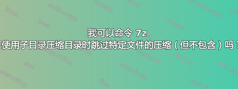 我可以命令 7z 在使用子目录压缩目录时跳过特定文件的压缩（但不包含）吗？