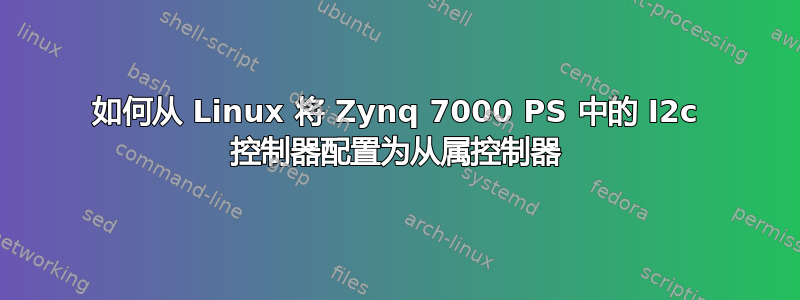 如何从 Linux 将 Zynq 7000 PS 中的 I2c 控制器配置为从属控制器