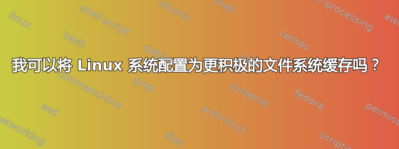 我可以将 Linux 系统配置为更积极的文件系统缓存吗？