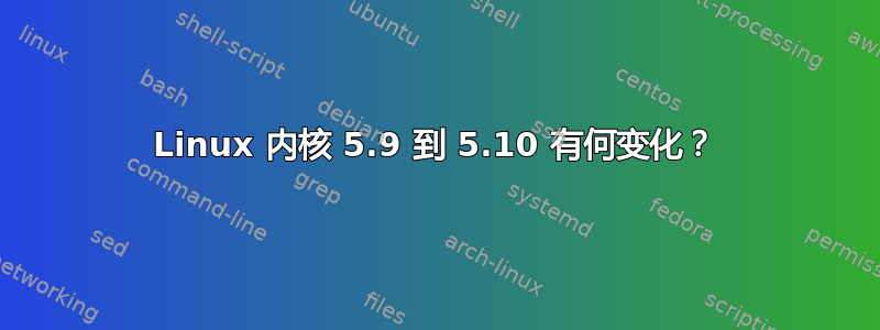 Linux 内核 5.9 到 5.10 有何变化？