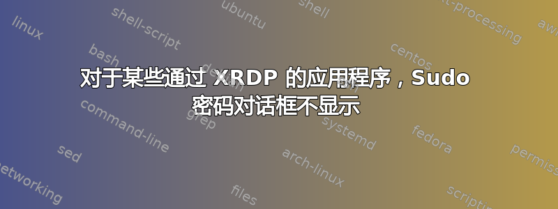 对于某些通过 XRDP 的应用程序，Sudo 密码对话框不显示