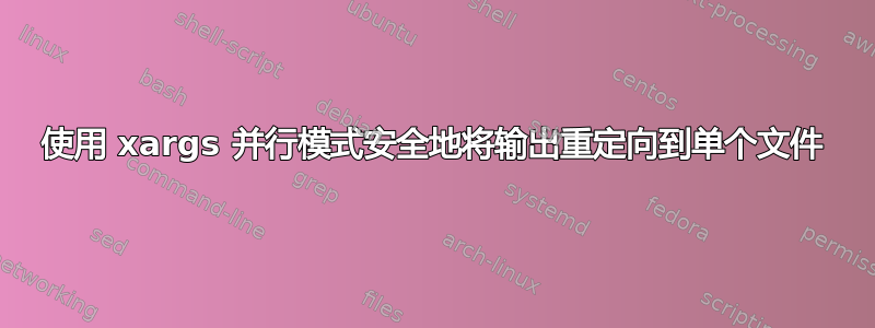 使用 xargs 并行模式安全地将输出重定向到单个文件