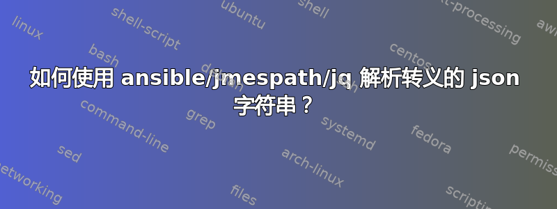 如何使用 ansible/jmespath/jq 解析转义的 json 字符串？