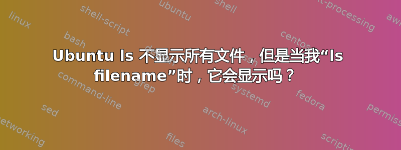 Ubuntu ls 不显示所有文件，但是当我“ls filename”时，它会显示吗？ 