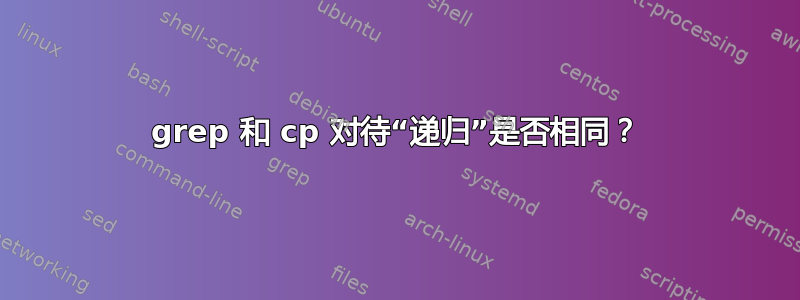 grep 和 cp 对待“递归”是否相同？