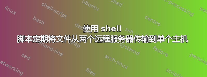 使用 shell 脚本定期将文件从两个远程服务器传输到单个主机