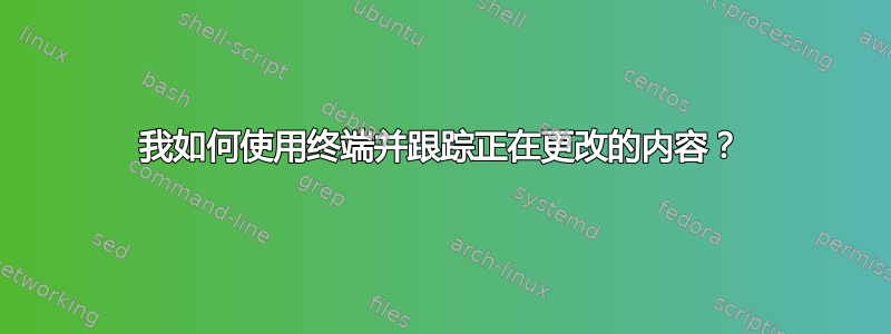 我如何使用终端并跟踪正在更改的内容？