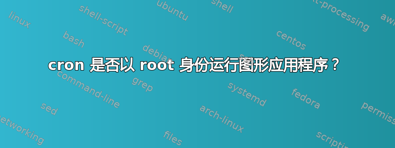 cron 是否以 root 身份运行图形应用程序？