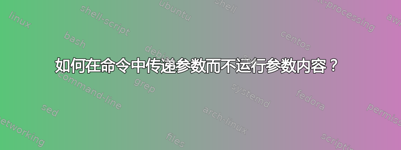 如何在命令中传递参数而不运行参数内容？