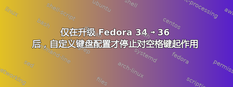 仅在升级 Fedora 34 ￫ 36 后，自定义键盘配置才停止对空格键起作用