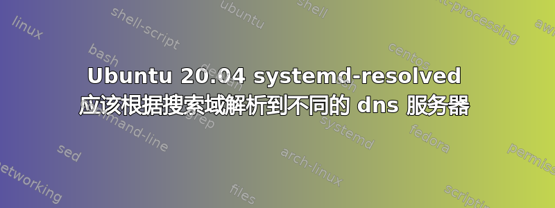 Ubuntu 20.04 systemd-resolved 应该根据搜索域解析到不同的 dns 服务器