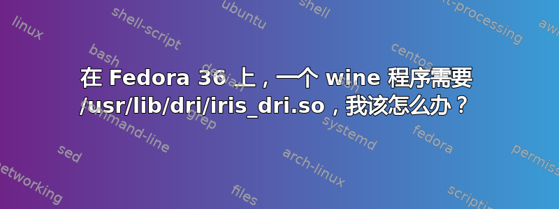 在 Fedora 36 上，一个 wine 程序需要 /usr/lib/dri/iris_dri.so，我该怎么办？