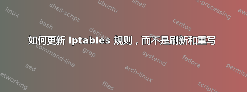 如何更新 iptables 规则，而不是刷新和重写