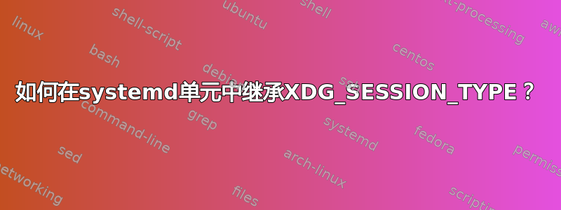 如何在systemd单元中继承XDG_SESSION_TYPE？