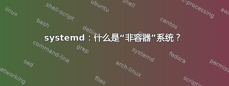 systemd：什么是“非容器”系统？