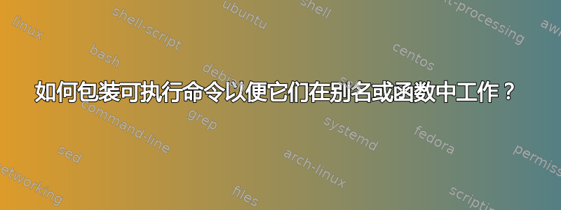 如何包装可执行命令以便它们在别名或函数中工作？