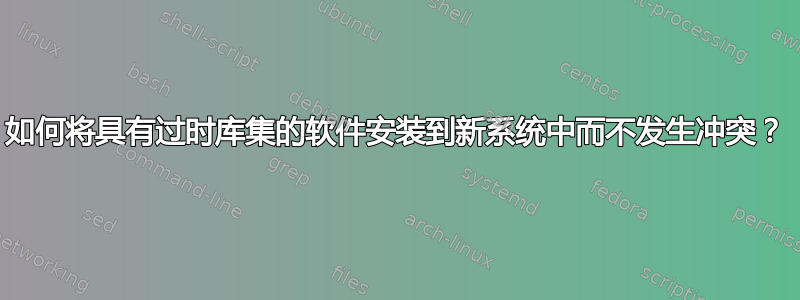 如何将具有过时库集的软件安装到新系统中而不发生冲突？