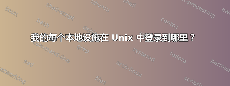 我的每个本地设施在 Unix 中登录到哪里？