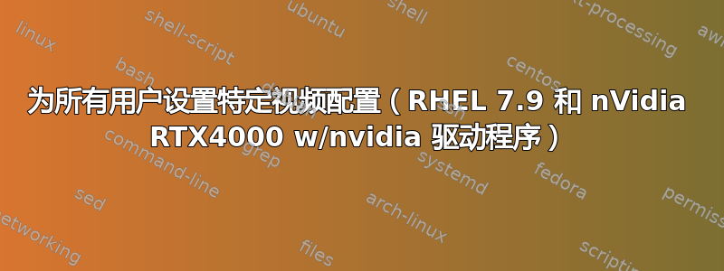 为所有用户设置特定视频配置（RHEL 7.9 和 nVidia RTX4000 w/nvidia 驱动程序）