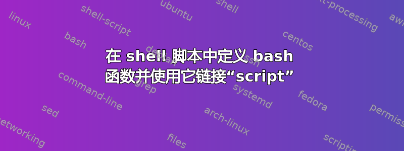 在 shell 脚本中定义 bash 函数并使用它链接“script”