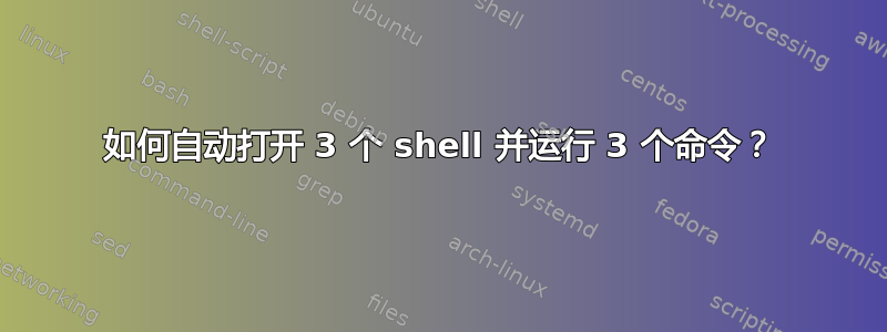 如何自动打开 3 个 shell 并运行 3 个命令？