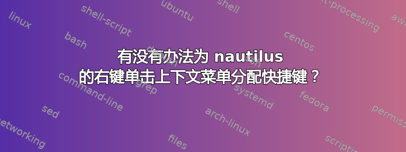 有没有办法为 nautilus 的右键单击上下文菜单分配快捷键？