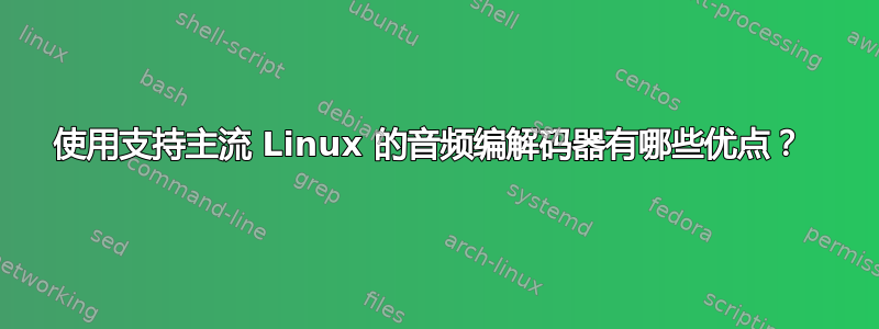 使用支持主流 Linux 的音频编解码器有哪些优点？ 