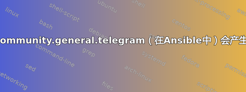 为什么community.general.telegram（在Ansible中）会产生错误？