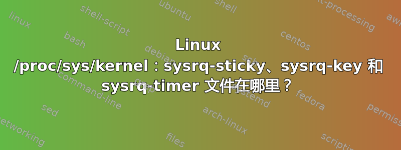 Linux /proc/sys/kernel：sysrq-sticky、sysrq-key 和 sysrq-timer 文件在哪里？