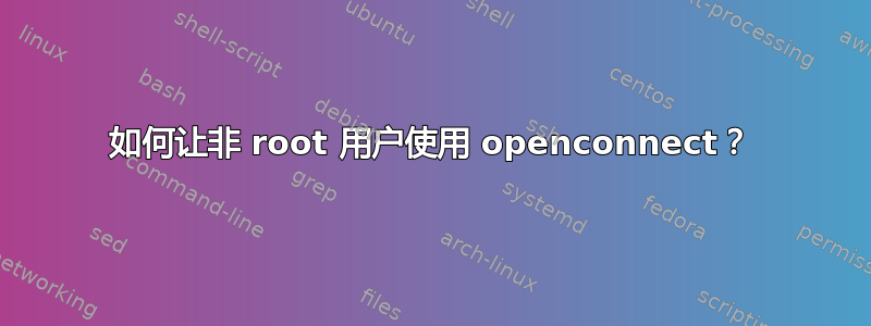 如何让非 root 用户使用 openconnect？