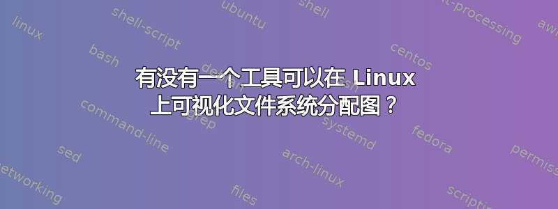 有没有一个工具可以在 Linux 上可视化文件系统分配图？