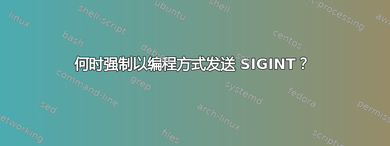 何时强制以编程方式发送 SIGINT？