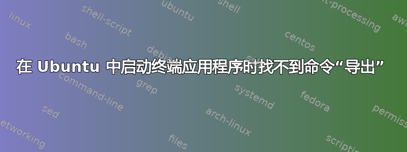 在 Ubuntu 中启动终端应用程序时找不到命令“导出”