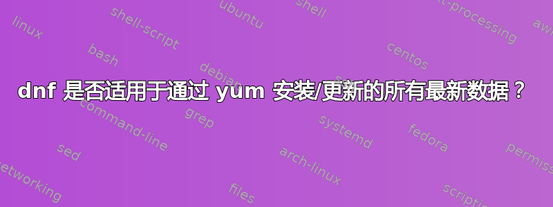 dnf 是否适用于通过 yum 安装/更新的所有最新数据？