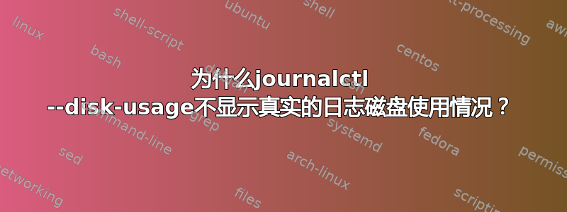 为什么journalctl --disk-usage不显示真实的日志磁盘使用情况？